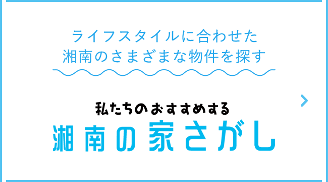 ライフスタイルに合わせた湘南のさまざまな物件を探す 私たちのおすすめする 湘南の家さがし